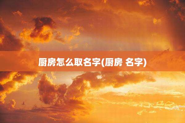 厨房怎么取名字(厨房 名字)