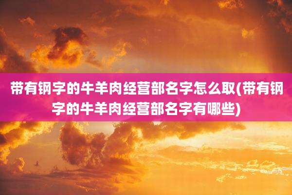 带有钢字的牛羊肉经营部名字怎么取(带有钢字的牛羊肉经营部名字有哪些)