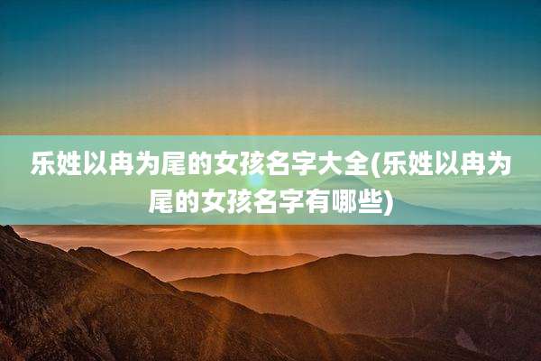乐姓以冉为尾的女孩名字大全(乐姓以冉为尾的女孩名字有哪些)
