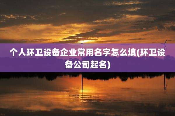 个人环卫设备企业常用名字怎么填(环卫设备公司起名)