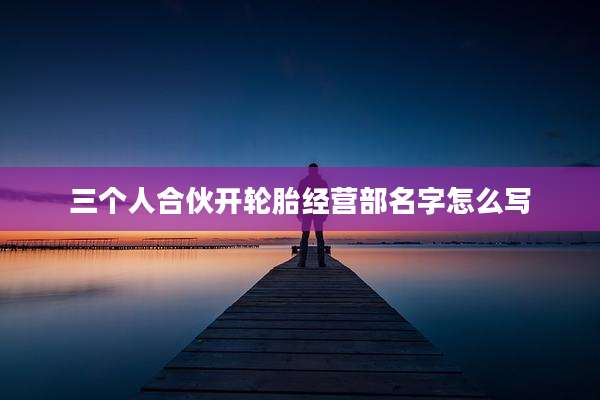 三个人合伙开轮胎经营部名字怎么写