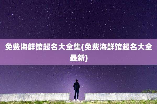 免费海鲜馆起名大全集(免费海鲜馆起名大全最新)