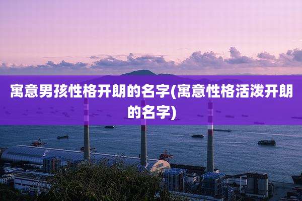 寓意男孩性格开朗的名字(寓意性格活泼开朗的名字)