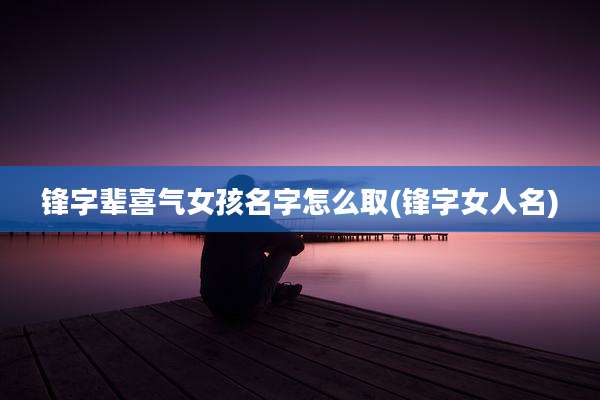 锋字辈喜气女孩名字怎么取(锋字女人名)