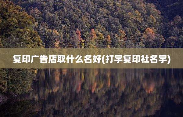 复印广告店取什么名好(打字复印社名字)