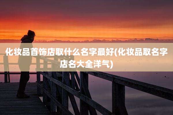 化妆品首饰店取什么名字最好(化妆品取名字店名大全洋气)