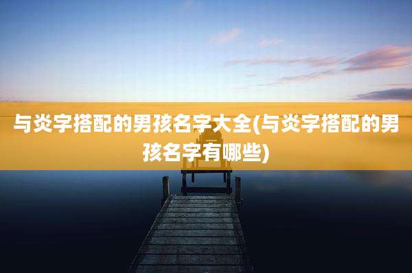 与炎字搭配的男孩名字大全(与炎字搭配的男孩名字有哪些)