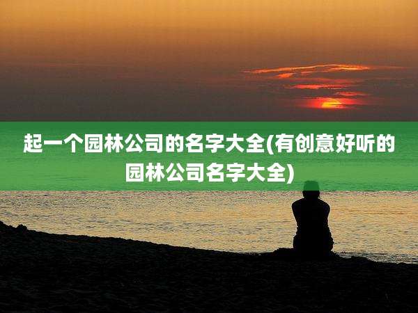 起一个园林公司的名字大全(有创意好听的园林公司名字大全)