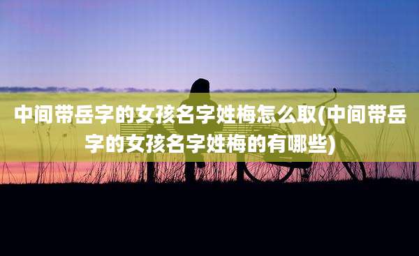 中间带岳字的女孩名字姓梅怎么取(中间带岳字的女孩名字姓梅的有哪些)
