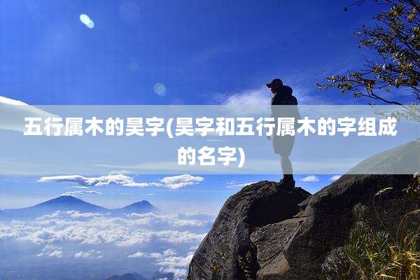 五行属木的昊字(昊字和五行属木的字组成的名字)