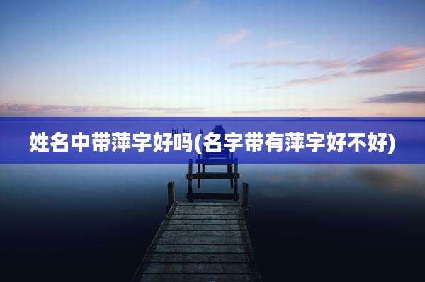 姓名中带萍字好吗(名字带有萍字好不好)