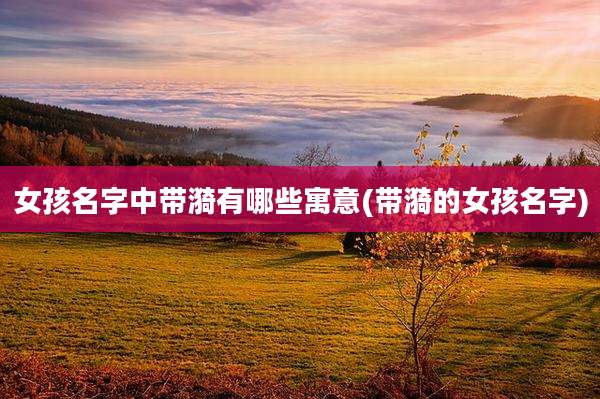 女孩名字中带漪有哪些寓意(带漪的女孩名字)