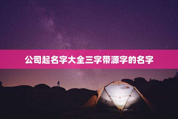 公司起名字大全三字带源字的名字