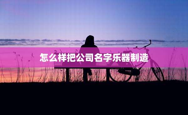 怎么样把公司名字乐器制造