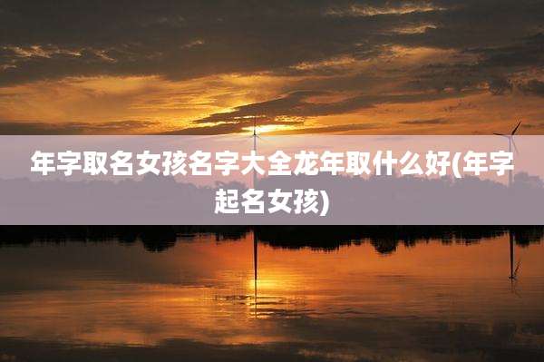 年字取名女孩名字大全龙年取什么好(年字起名女孩)