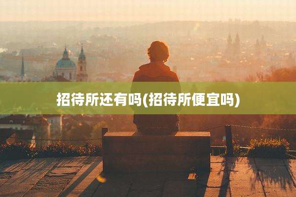 招待所还有吗(招待所便宜吗)