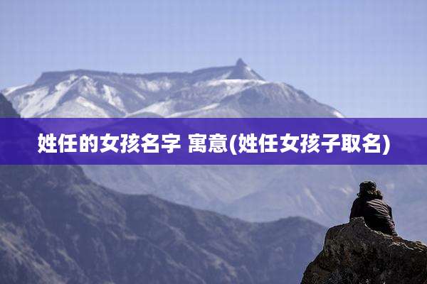 姓任的女孩名字 寓意(姓任女孩子取名)