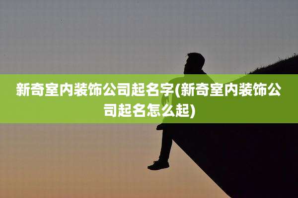 新奇室内装饰公司起名字(新奇室内装饰公司起名怎么起)