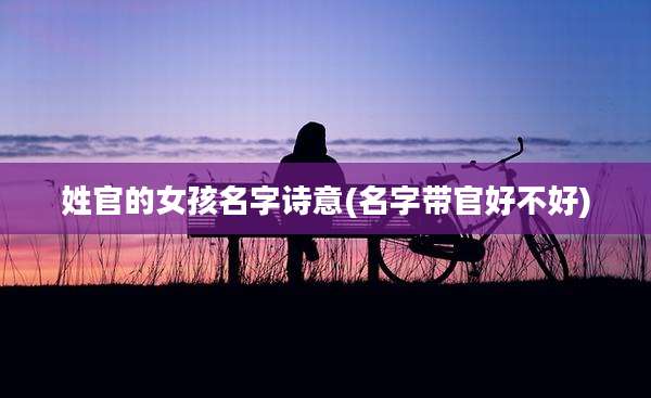 姓官的女孩名字诗意(名字带官好不好)