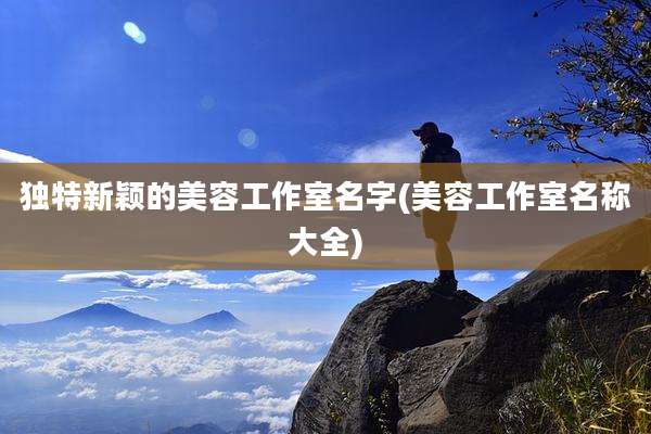 独特新颖的美容工作室名字(美容工作室名称大全)