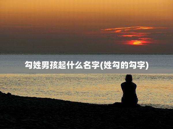 勾姓男孩起什么名字(姓勾的勾字)