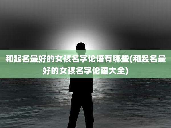和起名最好的女孩名字论语有哪些(和起名最好的女孩名字论语大全)