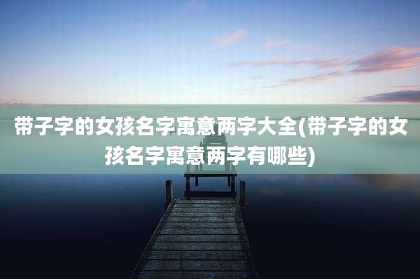 带子字的女孩名字寓意两字大全(带子字的女孩名字寓意两字有哪些)