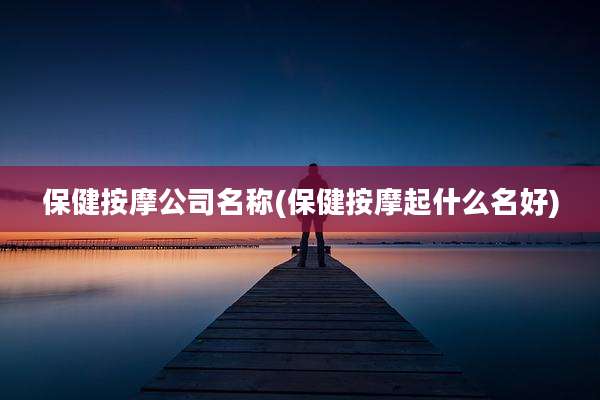 保健按摩公司名称(保健按摩起什么名好)