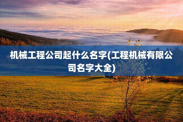 机械工程公司起什么名字(工程机械有限公司名字大全)