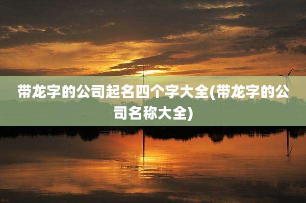 带龙字的公司起名四个字大全(带龙字的公司名称大全)