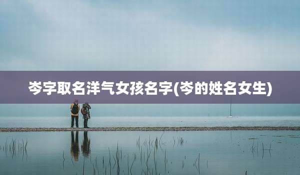 岑字取名洋气女孩名字(岑的姓名女生)