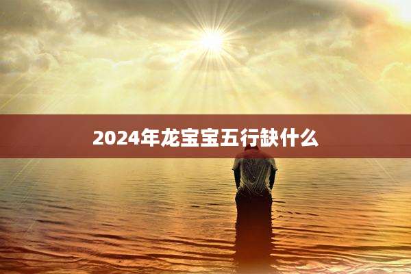 2024年龙宝宝五行缺什么