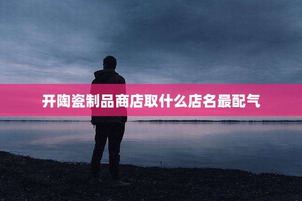 开陶瓷制品商店取什么店名最配气