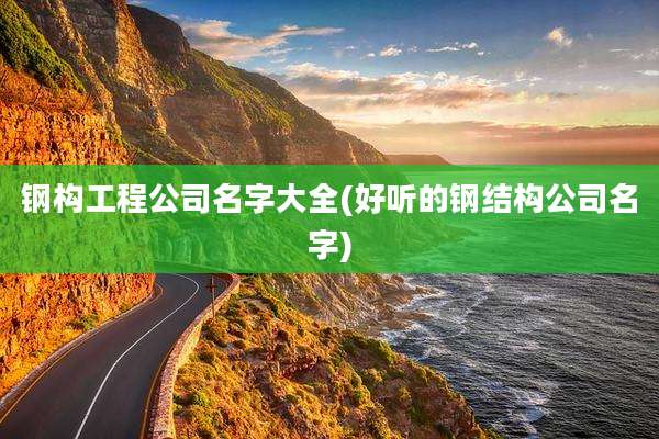 钢构工程公司名字大全(好听的钢结构公司名字)