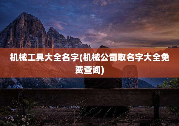 机械工具大全名字(机械公司取名字大全免费查询)