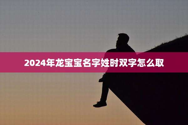 2024年龙宝宝名字姓时双字怎么取
