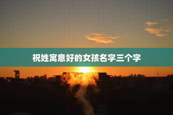 祝姓寓意好的女孩名字三个字