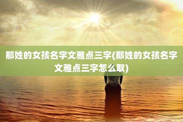 那姓的女孩名字文雅点三字(那姓的女孩名字文雅点三字怎么取)