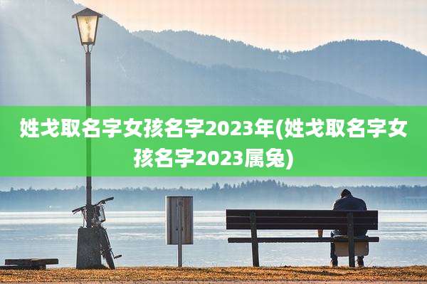 姓戈取名字女孩名字2023年(姓戈取名字女孩名字2023属兔)