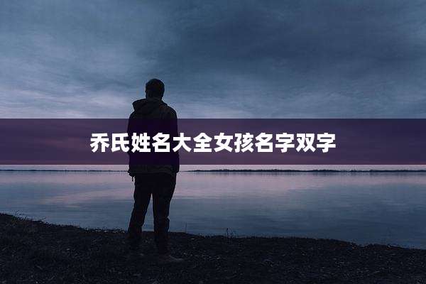 乔氏姓名大全女孩名字双字