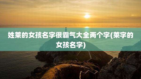 姓莱的女孩名字很霸气大全两个字(莱字的女孩名字)