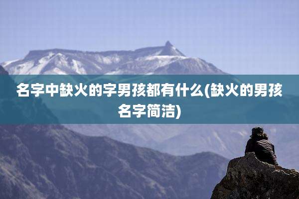 名字中缺火的字男孩都有什么(缺火的男孩名字简洁)