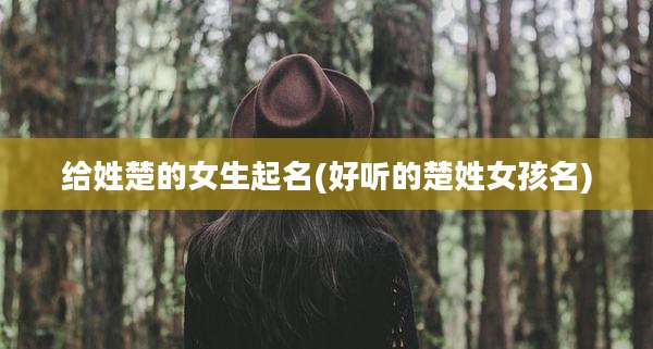 给姓楚的女生起名(好听的楚姓女孩名)