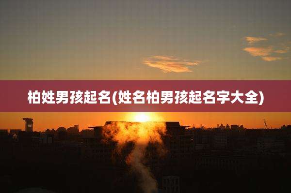 柏姓男孩起名(姓名柏男孩起名字大全)