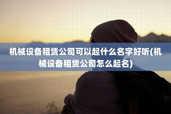 机械设备租赁公司可以起什么名字好听(机械设备租赁公司怎么起名)