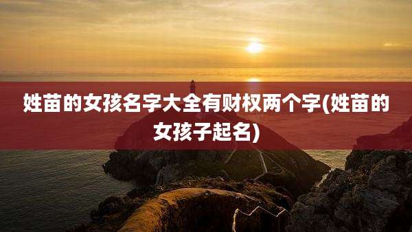 姓苗的女孩名字大全有财权两个字(姓苗的女孩子起名)