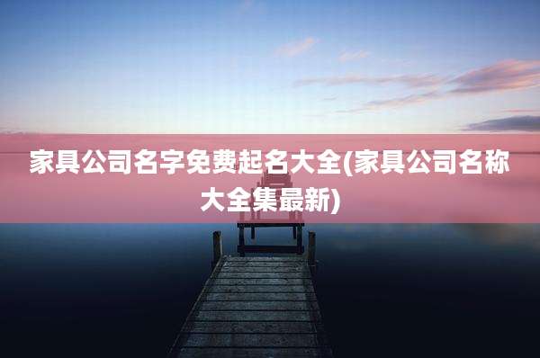 家具公司名字免费起名大全(家具公司名称大全集最新)