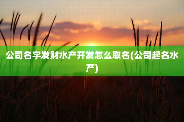 公司名字发财水产开发怎么取名(公司起名水产)