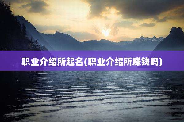 职业介绍所起名(职业介绍所赚钱吗)