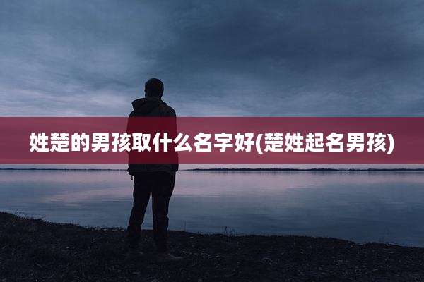 姓楚的男孩取什么名字好(楚姓起名男孩)